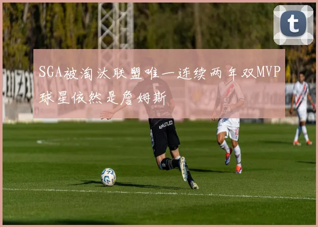 SGA被淘汰联盟唯一连续两年双MVP球星依然是詹姆斯
