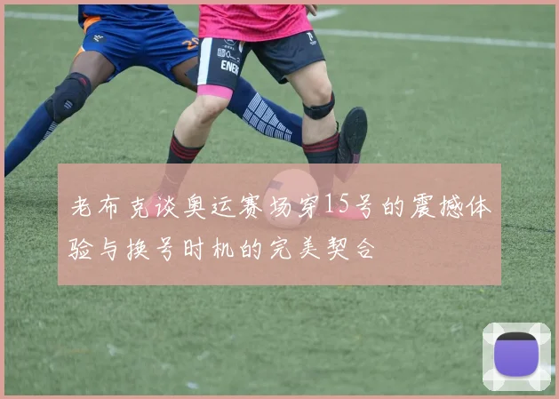 老布克谈奥运赛场穿15号的震撼体验与换号时机的完美契合