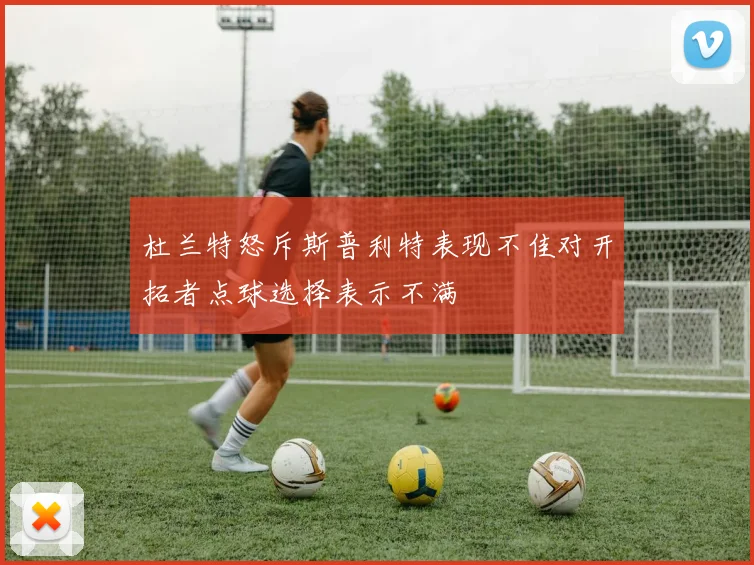 杜兰特怒斥斯普利特表现不佳对开拓者点球选择表示不满