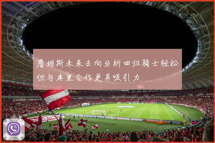 詹姆斯未来去向分析回归骑士轻松但与库里合作更具吸引力