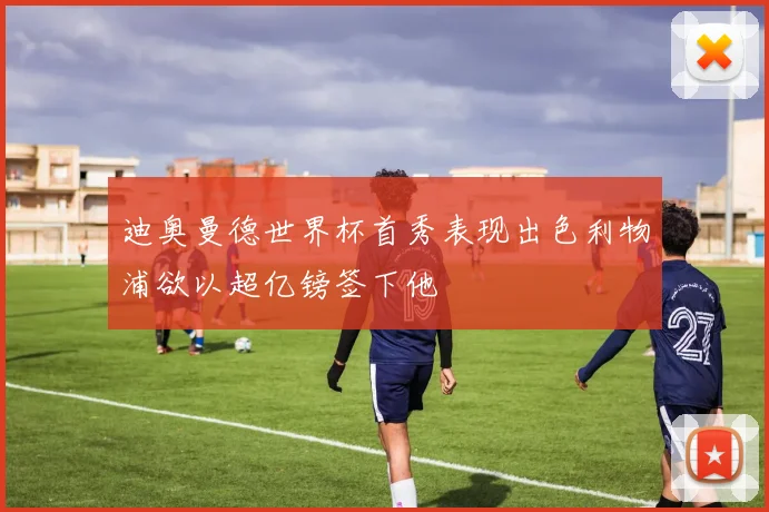 迪奥曼德世界杯首秀表现出色利物浦欲以超亿镑签下他