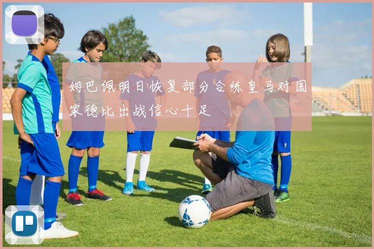 姆巴佩明日恢复部分合练皇马对国家德比出战信心十足