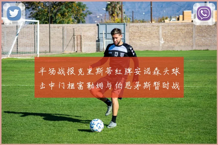 半场战报克里斯蒂红牌安诺森头球击中门框富勒姆与伯恩茅斯暂时战成平局