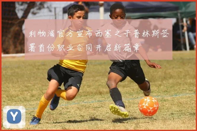 利物浦官方宣布西塞之子普林斯签署首份职业合同开启新篇章