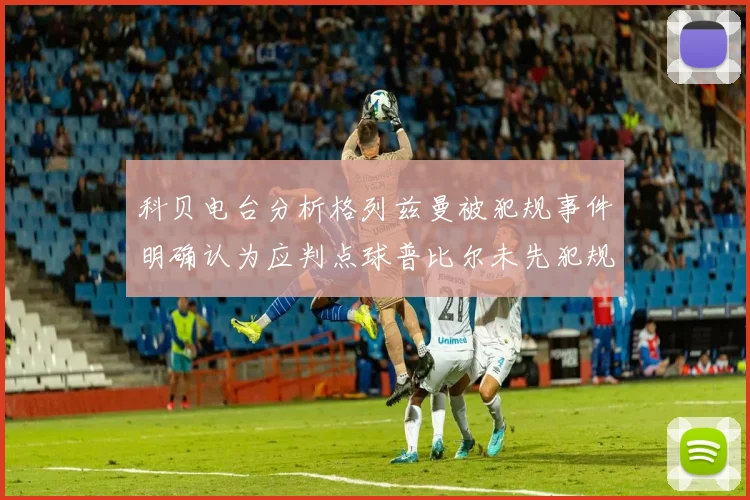 科贝电台分析格列兹曼被犯规事件明确认为应判点球普比尔未先犯规