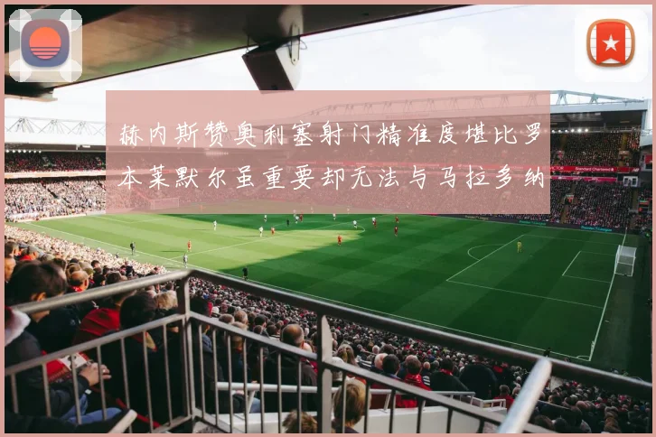 赫内斯赞奥利塞射门精准度堪比罗本莱默尔虽重要却无法与马拉多纳相提并论