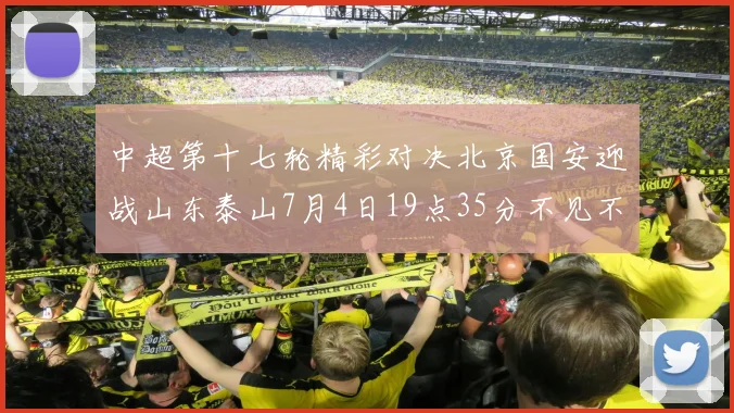 中超第十七轮精彩对决北京国安迎战山东泰山7月4日19点35分不见不散