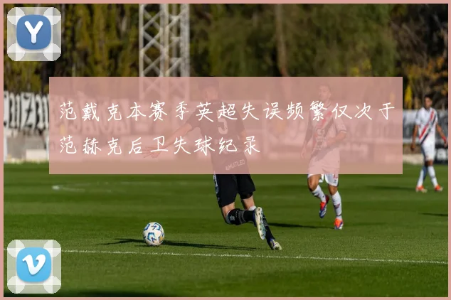 范戴克本赛季英超失误频繁仅次于范赫克后卫失球纪录