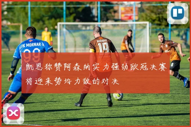 凯恩称赞阿森纳实力强劲欧冠决赛将迎来势均力敌的对决
