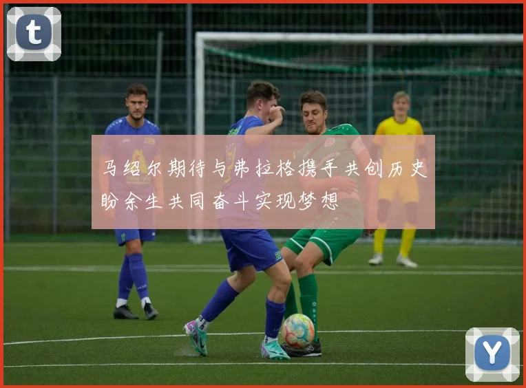马绍尔期待与弗拉格携手共创历史盼余生共同奋斗实现梦想