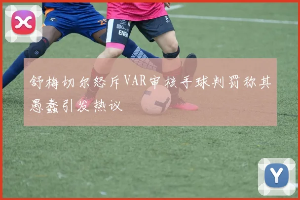 舒梅切尔怒斥VAR审核手球判罚称其愚蠢引发热议
