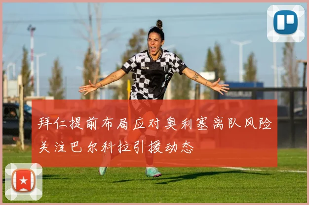 拜仁提前布局应对奥利塞离队风险关注巴尔科拉引援动态