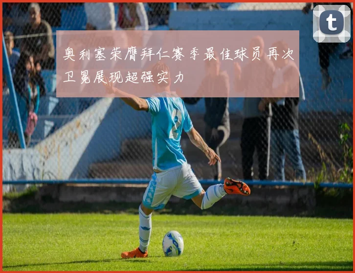 奥利塞荣膺拜仁赛季最佳球员再次卫冕展现超强实力