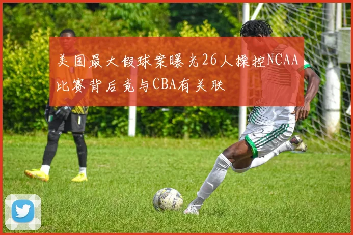 美国最大假球案曝光26人操控NCAA比赛背后竟与CBA有关联