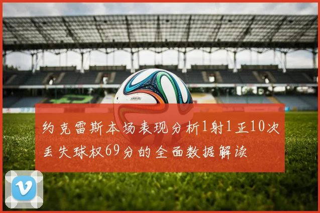约克雷斯本场表现分析1射1正10次丢失球权69分的全面数据解读