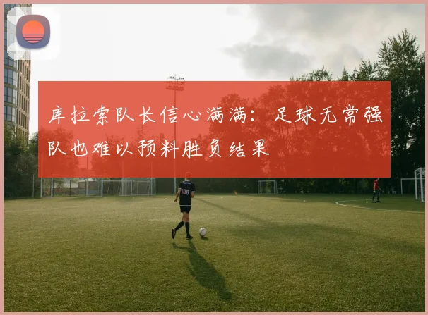 库拉索队长信心满满：足球无常强队也难以预料胜负结果