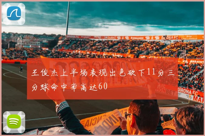 王俊杰上半场表现出色砍下11分三分球命中率高达60