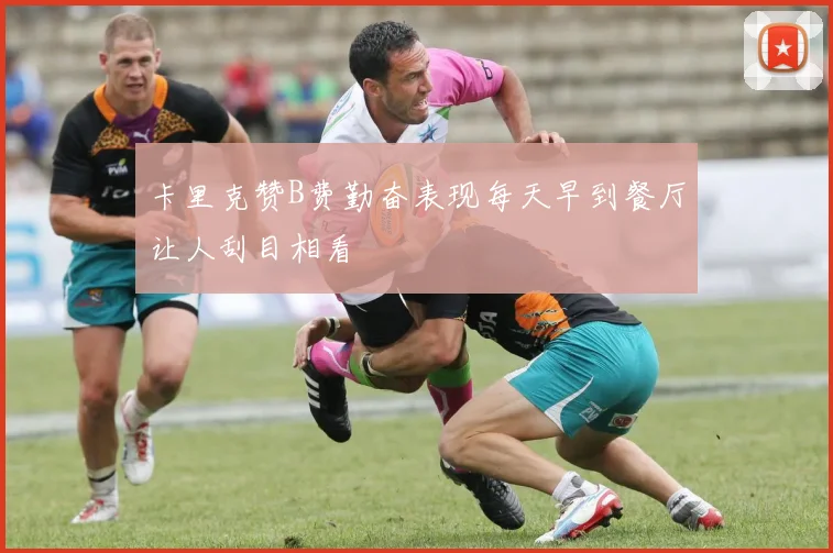 卡里克赞B费勤奋表现每天早到餐厅让人刮目相看