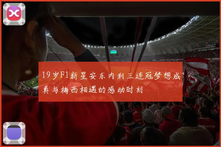 19岁F1新星安东内利三连冠梦想成真与梅西相遇的感动时刻