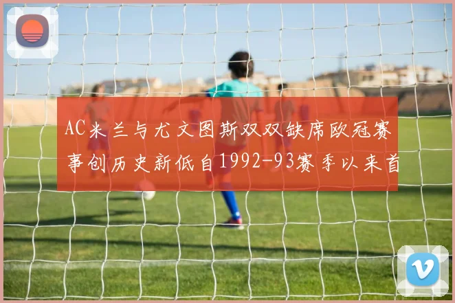 AC米兰与尤文图斯双双缺席欧冠赛事创历史新低自1992-93赛季以来首次