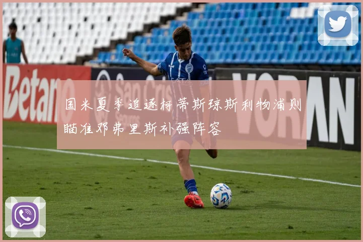 国米夏季追逐柯蒂斯琼斯利物浦则瞄准邓弗里斯补强阵容