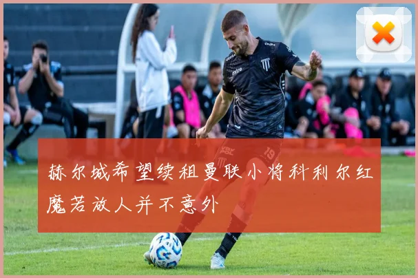 赫尔城希望续租曼联小将科利尔红魔若放人并不意外