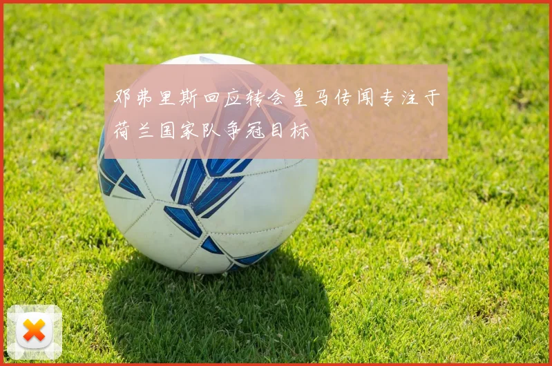 邓弗里斯回应转会皇马传闻专注于荷兰国家队争冠目标