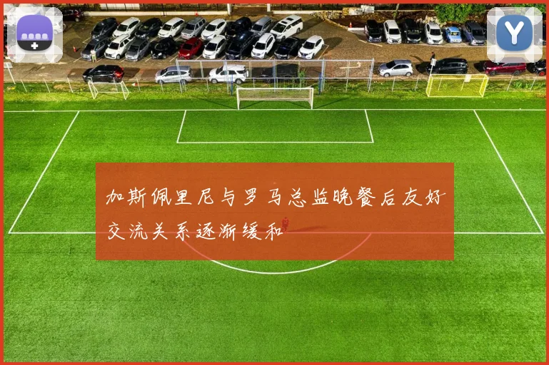 加斯佩里尼与罗马总监晚餐后友好交流关系逐渐缓和