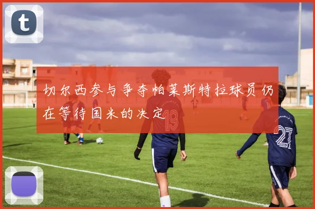 切尔西参与争夺帕莱斯特拉球员仍在等待国米的决定