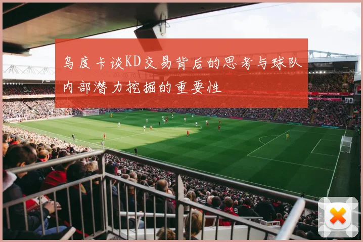 乌度卡谈KD交易背后的思考与球队内部潜力挖掘的重要性