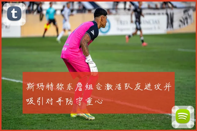 斯玛特称东詹组合激活队友进攻并吸引对手防守重心