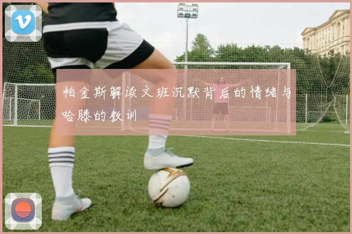 帕金斯解读文班沉默背后的情绪与哈滕的教训