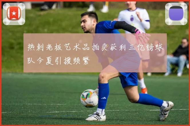 热刺老板艺术品拍卖获利三亿镑球队今夏引援频繁